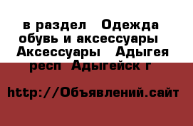  в раздел : Одежда, обувь и аксессуары » Аксессуары . Адыгея респ.,Адыгейск г.